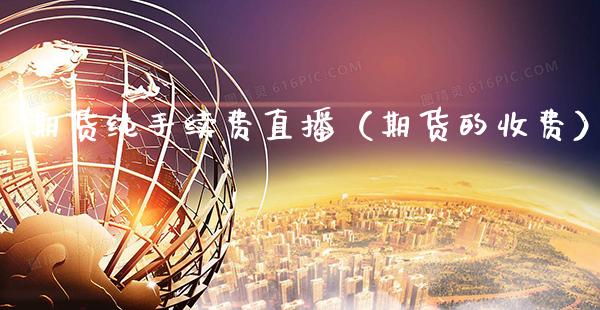 期货纯手续费直播（期货的收费）_https://www.xmqjcw.com_期货投资_第1张
