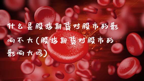 什么是股指期货对股市的影响不大(股指期货对股市的影响大吗)_https://www.xmqjcw.com_期货投资_第1张