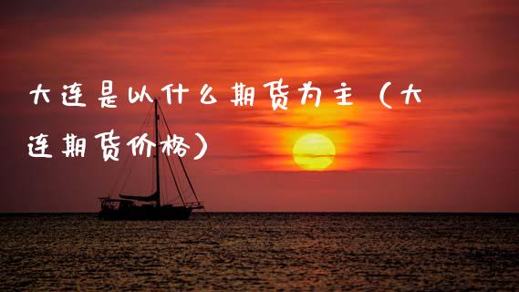 大连是以什么期货为主（大连期货价格）_https://www.xmqjcw.com_期货投资_第1张