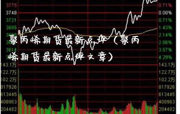 聚丙烯期货最新点评（聚丙烯期货最新点评文章）_https://www.xmqjcw.com_期货投资_第1张