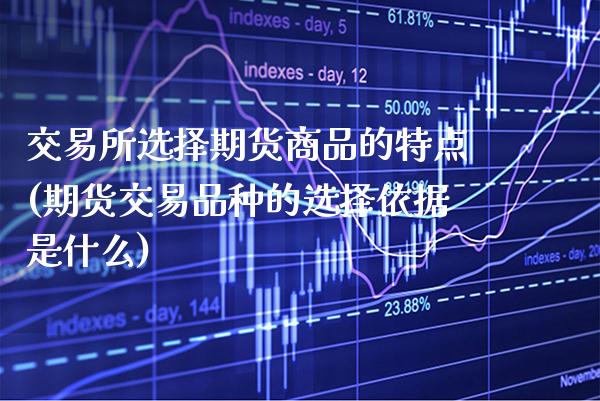 交易所选择期货商品的特点(期货交易品种的选择依据是什么)_https://www.xmqjcw.com_期货百科_第1张