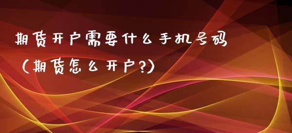期货开户需要什么手机号码（期货怎么开户?）_https://www.xmqjcw.com_期货投资_第1张