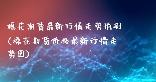 棉花期货最新行情走势预测(棉花期货价格最新行情走势图)_https://www.xmqjcw.com_期货投资_第1张