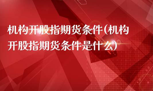 机构开股指期货条件(机构开股指期货条件是什么)_https://www.xmqjcw.com_期货行情_第1张