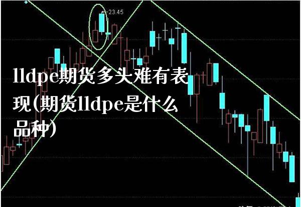 lldpe期货多头难有表现(期货lldpe是什么品种)_https://www.xmqjcw.com_基金理财_第1张