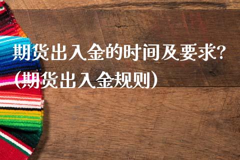 期货出入金的时间及要求?(期货出入金规则)_https://www.xmqjcw.com_期货直播室_第1张
