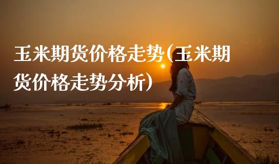玉米期货价格走势(玉米期货价格走势分析)_https://www.xmqjcw.com_期货行情_第1张
