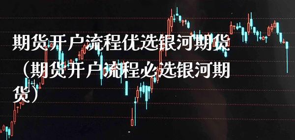期货开户流程优选银河期货（期货开户流程必选银河期货）_https://www.xmqjcw.com_期货投资_第1张