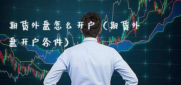 期货外盘怎么开户（期货外盘开户条件）_https://www.xmqjcw.com_期货直播室_第1张