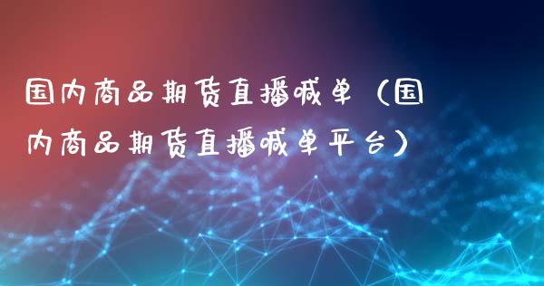 国内商品期货直播喊单（国内商品期货直播喊**台）_https://www.xmqjcw.com_期货开户_第1张