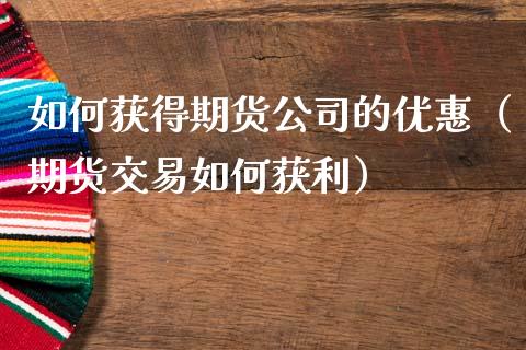 如何获得期货公司的优惠（期货交易如何获利）_https://www.xmqjcw.com_期货行情_第1张