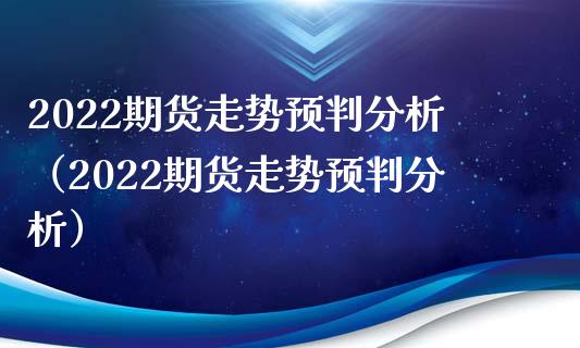 2022期货走势预判分析（2022期货走势预判分析）_https://www.xmqjcw.com_期货投资_第1张