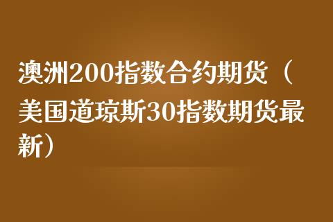 澳洲200指数合约期货（美国道琼斯30指数期货最新）_https://www.xmqjcw.com_期货行情_第1张