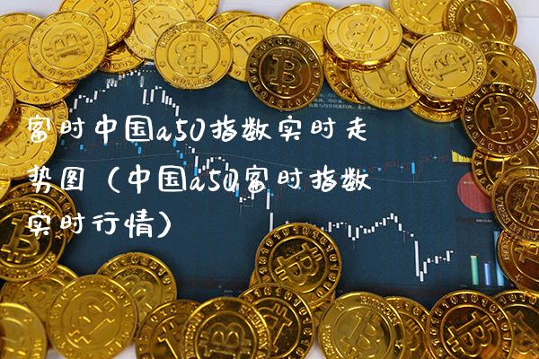 富时中国a50指数实时走势图（中国a50富时指数实时行情）_https://www.xmqjcw.com_期货投资_第1张