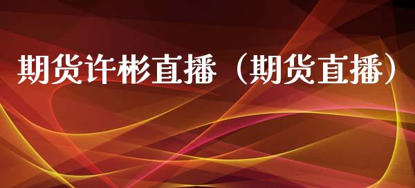 期货许彬直播（期货直播）_https://www.xmqjcw.com_期货行情_第1张