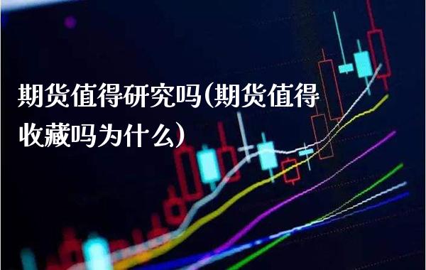 期货值得研究吗(期货值得收藏吗为什么)_https://www.xmqjcw.com_期货开户_第1张