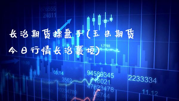 长治期货操盘手(玉米期货今日行情长治襄垣)_https://www.xmqjcw.com_期货开户_第1张
