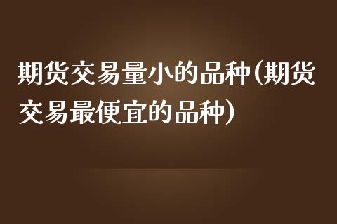 期货交易量小的品种(期货交易最便宜的品种)_https://www.xmqjcw.com_期货百科_第1张