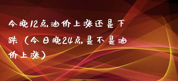 今晚12点油价上涨还是下跌（今日晚24点是不是油价上涨）_https://www.xmqjcw.com_期货投资_第1张