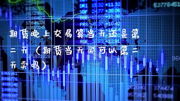 期货晚上交易算当天还是第二天（期货当天买可以第二天卖吗）_https://www.xmqjcw.com_期货投资_第1张