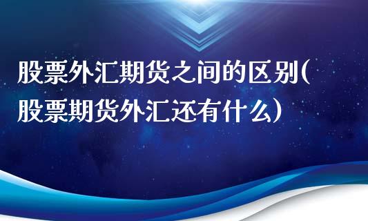 股票外汇期货之间的区别(股票期货外汇还有什么)_https://www.xmqjcw.com_期货开户_第1张