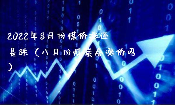 2022年8月份煤价涨还是跌（八月份煤炭会涨价吗）_https://www.xmqjcw.com_期货投资_第1张