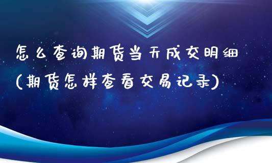 怎么查询期货当天成交明细(期货怎样查看交易记录)_https://www.xmqjcw.com_期货百科_第1张