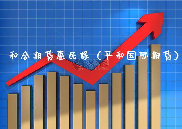 和合期货惠民保（平和国际期货）_https://www.xmqjcw.com_期货投资_第1张
