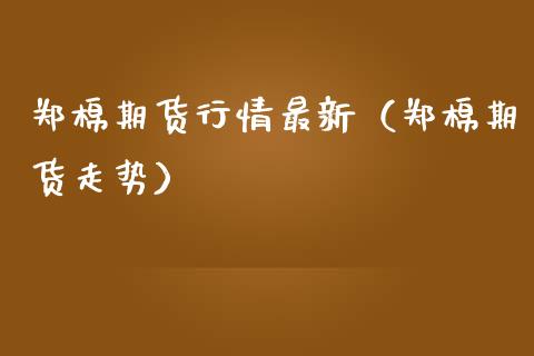 郑棉期货行情最新（郑棉期货走势）_https://www.xmqjcw.com_期货投资_第1张