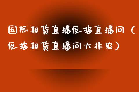 国际期货直播恒指直播间（恒指期货直播间大非农）_https://www.xmqjcw.com_期货直播室_第1张