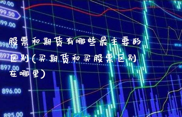 股票和期货有哪些最主要的区别(买期货和买股票区别在哪里)_https://www.xmqjcw.com_股票投资_第1张