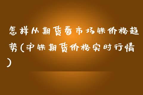 怎样从期货看市场铁价格趋势(沪铁期货价格实时行情)_https://www.xmqjcw.com_股票投资_第1张