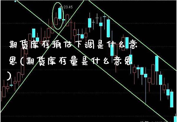 期货库存预估下调是什么意思(期货库存量是什么意思)_https://www.xmqjcw.com_期货百科_第1张