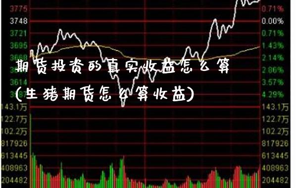 期货投资的真实收益怎么算(生猪期货怎么算收益)_https://www.xmqjcw.com_期货开户_第1张