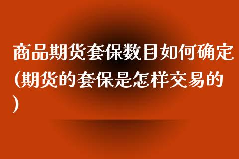商品期货套保数目如何确定(期货的套保是怎样交易的)_https://www.xmqjcw.com_期货百科_第1张