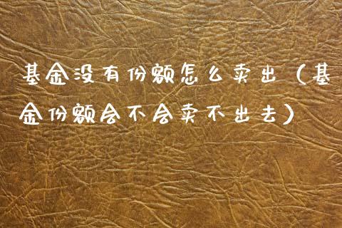 基金没有份额怎么卖出（基金份额会不会卖不出去）_https://www.xmqjcw.com_基金理财_第1张