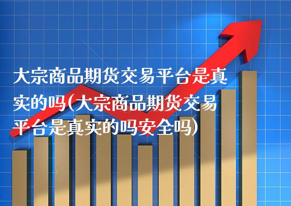 大宗商品期货交易平台是真实的吗(大宗商品期货交易平台是真实的吗安全吗)_https://www.xmqjcw.com_期货行情_第1张