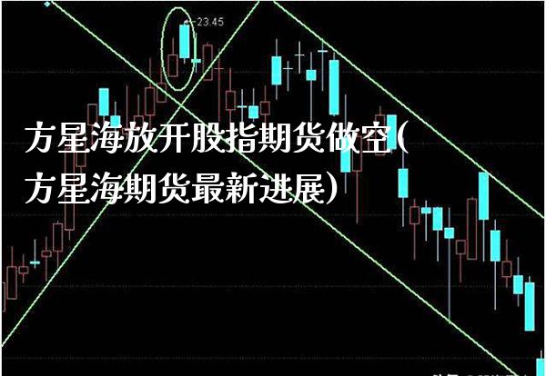 方星海放开股指期货做空(方星海期货最新进展)_https://www.xmqjcw.com_期货开户_第1张
