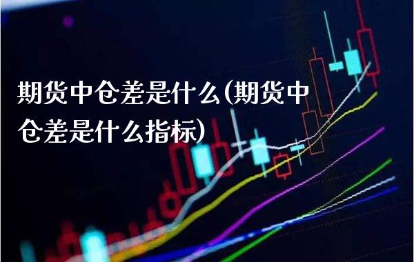 期货中仓差是什么(期货中仓差是什么指标)_https://www.xmqjcw.com_期货百科_第1张
