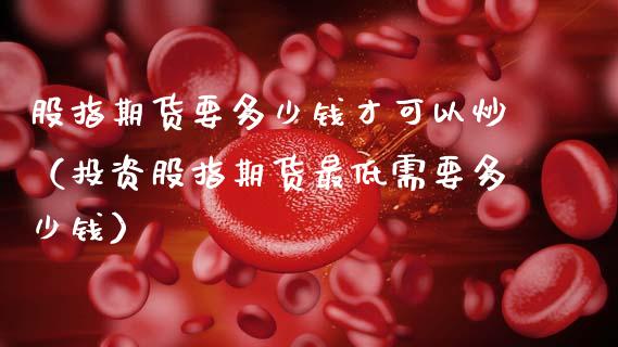 股指期货要多少钱才可以炒（投资股指期货最低需要多少钱）_https://www.xmqjcw.com_期货行情_第1张