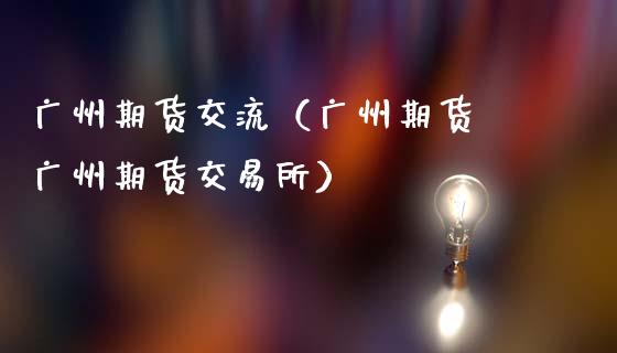 广州期货交流（广州期货 广州期货交易所）_https://www.xmqjcw.com_期货开户_第1张