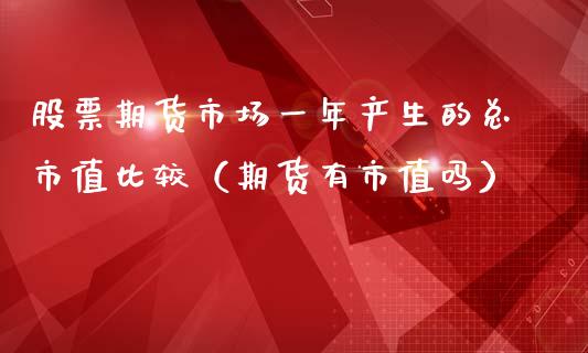 股票期货市场一年产生的总市值比较（期货有市值吗）_https://www.xmqjcw.com_期货行情_第1张