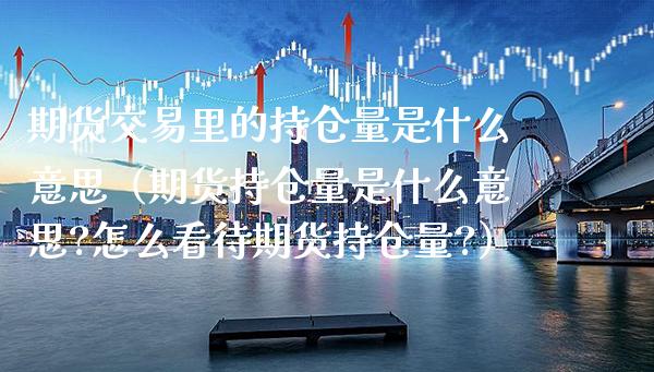 期货交易里的持仓量是什么意思（期货持仓量是什么意思?怎么看待期货持仓量?）_https://www.xmqjcw.com_期货行情_第1张