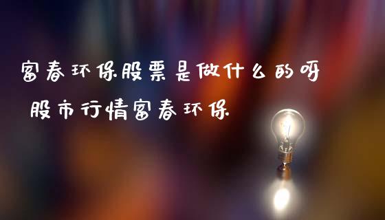 富春环保股票是做什么的呀 股市行情富春环保_https://www.xmqjcw.com_股票投资_第1张