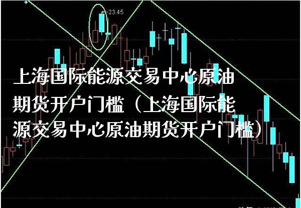 上海国际能源交易中心原油期货开户门槛（上海国际能源交易中心原油期货开户门槛）_https://www.xmqjcw.com_期货行情_第1张