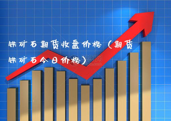 铁矿石期货收盘价格（期货铁矿石今日价格）_https://www.xmqjcw.com_期货开户_第1张