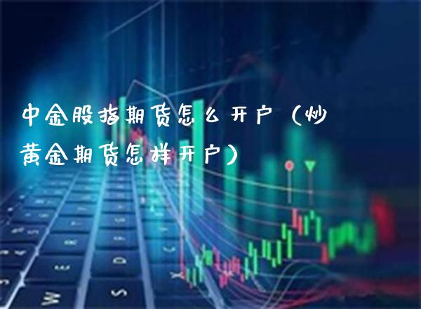 中金股指期货怎么开户（炒黄金期货怎样开户）_https://www.xmqjcw.com_期货投资_第1张