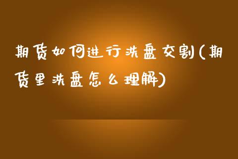 期货如何进行洗盘交割(期货里洗盘怎么理解)_https://www.xmqjcw.com_期货百科_第1张