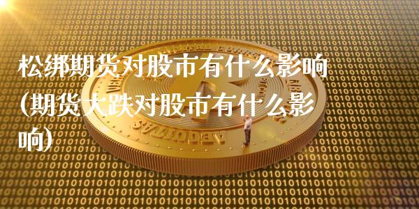 松绑期货对股市有什么影响(期货大跌对股市有什么影响)_https://www.xmqjcw.com_期货行情_第1张