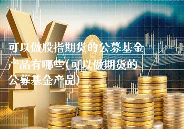 可以做股指期货的公募基金产品有哪些(可以做期货的公募基金产品)_https://www.xmqjcw.com_期货行情_第1张
